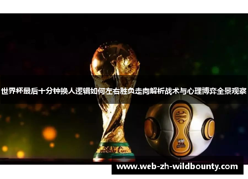 世界杯最后十分钟换人逻辑如何左右胜负走向解析战术与心理博弈全景观察 世界杯最后十分钟换人逻辑如何左右胜负走向解析战术与心理博弈全景观察