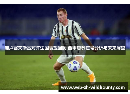 库卢塞夫斯基对阵法国表现回暖 西甲复苏信号分析与未来展望 库卢塞夫斯基对阵法国表现回暖 西甲复苏信号分析与未来展望