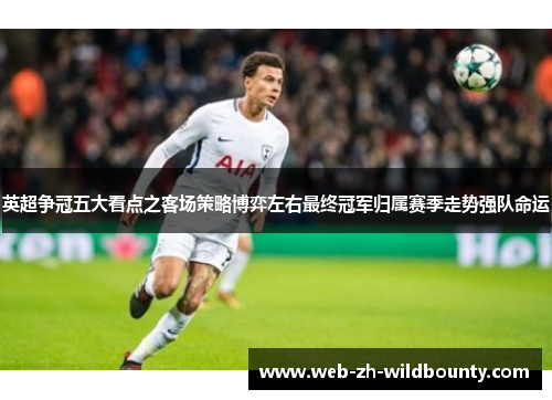 英超争冠五大看点之客场策略博弈左右最终冠军归属赛季走势强队命运