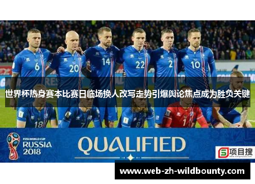 世界杯热身赛本比赛日临场换人改写走势引爆舆论焦点成为胜负关键 世界杯热身赛本比赛日临场换人改写走势引爆舆论焦点成为胜负关键