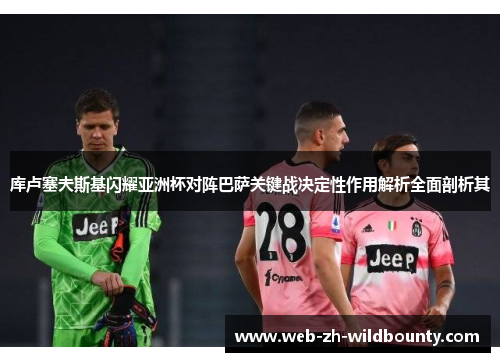 库卢塞夫斯基闪耀亚洲杯对阵巴萨关键战决定性作用解析全面剖析其 库卢塞夫斯基闪耀亚洲杯对阵巴萨关键战决定性作用解析全面剖析其