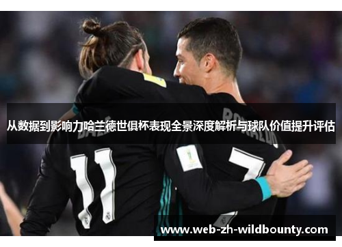 从数据到影响力哈兰德世俱杯表现全景深度解析与球队价值提升评估 从数据到影响力哈兰德世俱杯表现全景深度解析与球队价值提升评估