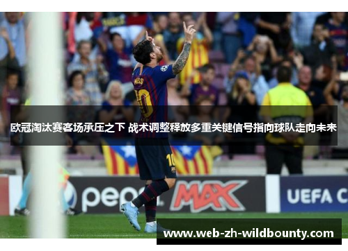 欧冠淘汰赛客场承压之下 战术调整释放多重关键信号指向球队走向未来