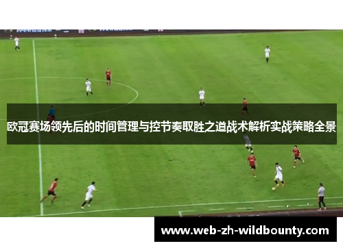 欧冠赛场领先后的时间管理与控节奏取胜之道战术解析实战策略全景