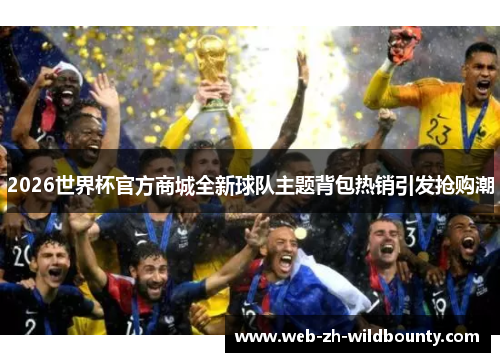 2026世界杯官方商城全新球队主题背包热销引发抢购潮 2026世界杯官方商城全新球队主题背包热销引发抢购潮