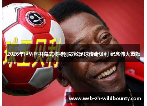 2026年世界杯开幕式将特别致敬足球传奇贝利 纪念伟大贡献