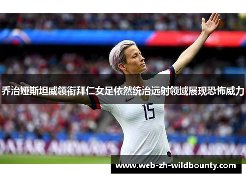 乔治娅斯坦威领衔拜仁女足依然统治远射领域展现恐怖威力