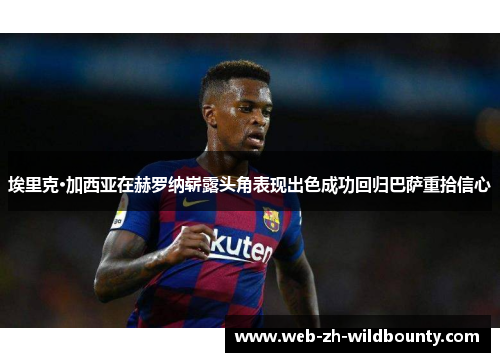 埃里克·加西亚在赫罗纳崭露头角表现出色成功回归巴萨重拾信心 埃里克·加西亚在赫罗纳崭露头角表现出色成功回归巴萨重拾信心