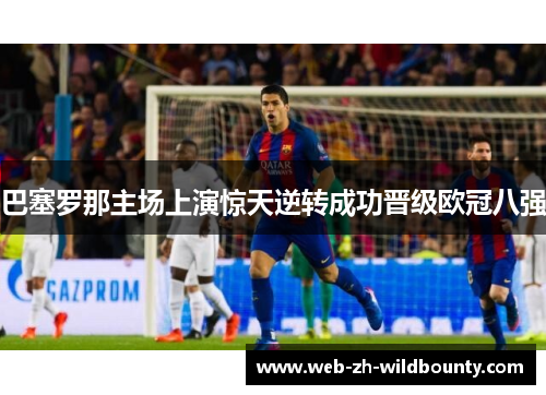 巴塞罗那主场上演惊天逆转成功晋级欧冠八强 巴塞罗那主场上演惊天逆转成功晋级欧冠八强