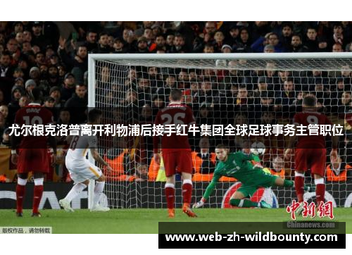 尤尔根克洛普离开利物浦后接手红牛集团全球足球事务主管职位