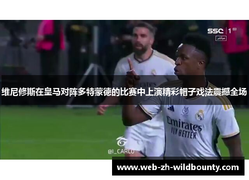 维尼修斯在皇马对阵多特蒙德的比赛中上演精彩帽子戏法震撼全场