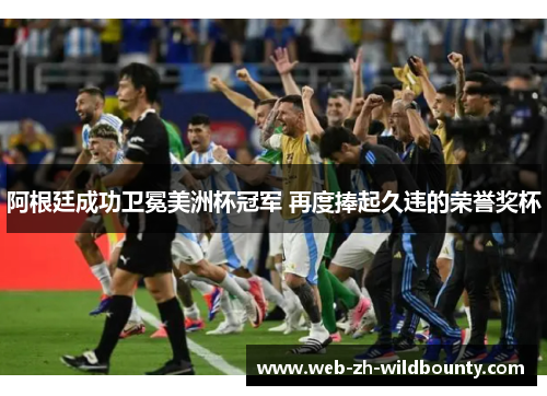 阿根廷成功卫冕美洲杯冠军 再度捧起久违的荣誉奖杯