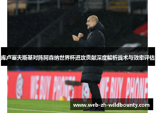 库卢塞夫斯基对阵阿森纳世界杯进攻贡献深度解析战术与效率评估