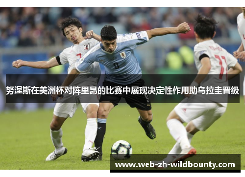 努涅斯在美洲杯对阵里昂的比赛中展现决定性作用助乌拉圭晋级 努涅斯在美洲杯对阵里昂的比赛中展现决定性作用助乌拉圭晋级