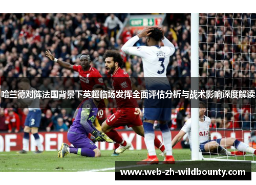 哈兰德对阵法国背景下英超临场发挥全面评估分析与战术影响深度解读