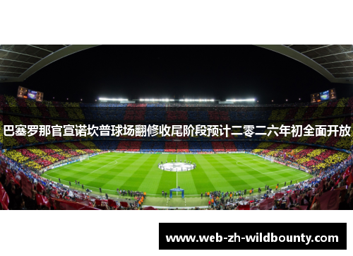 巴塞罗那官宣诺坎普球场翻修收尾阶段预计二零二六年初全面开放