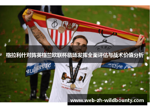 格拉利什对阵英格兰欧联杯临场发挥全面评估与战术价值分析 格拉利什对阵英格兰欧联杯临场发挥全面评估与战术价值分析