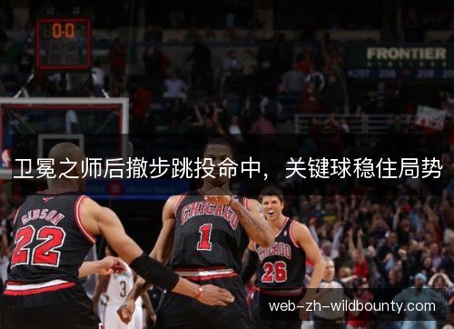 卫冕之师后撤步跳投命中,关键球稳住局势 卫冕之师后撤步跳投命中,关键球稳住局势