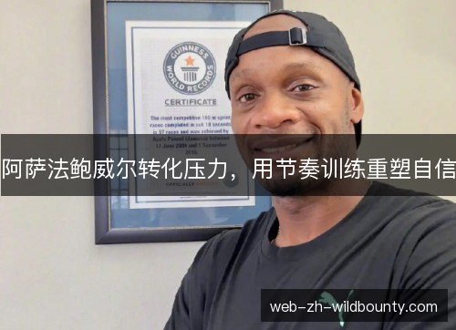 阿萨法鲍威尔转化压力,用节奏训练重塑自信 阿萨法鲍威尔转化压力,用节奏训练重塑自信